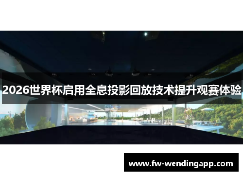 2026世界杯启用全息投影回放技术提升观赛体验 2026世界杯启用全息投影回放技术提升观赛体验