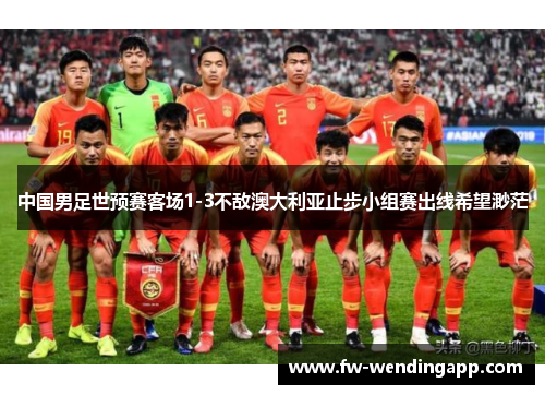 中国男足世预赛客场1-3不敌澳大利亚止步小组赛出线希望渺茫 中国男足世预赛客场1-3不敌澳大利亚止步小组赛出线希望渺茫