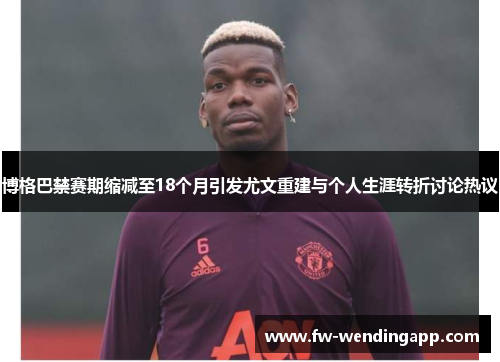 博格巴禁赛期缩减至18个月引发尤文重建与个人生涯转折讨论热议 博格巴禁赛期缩减至18个月引发尤文重建与个人生涯转折讨论热议