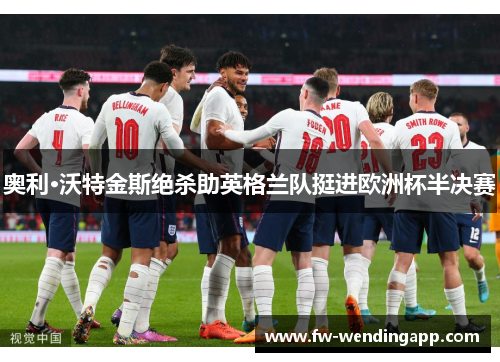 奥利·沃特金斯绝杀助英格兰队挺进欧洲杯半决赛 奥利·沃特金斯绝杀助英格兰队挺进欧洲杯半决赛