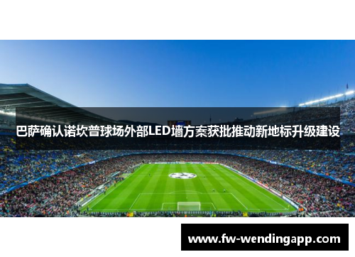 巴萨确认诺坎普球场外部LED墙方案获批推动新地标升级建设
